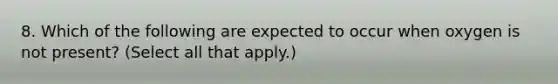 8. Which of the following are expected to occur when oxygen is not present? (Select all that apply.)