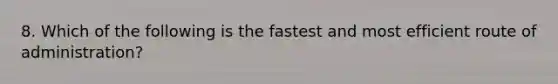 8. Which of the following is the fastest and most efficient route of administration?