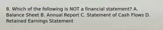 8. Which of the following is NOT a financial statement? A. Balance Sheet B. Annual Report C. Statement of Cash Flows D. Retained Earnings Statement