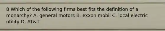 8 Which of the following firms best fits the definition of a monarchy? A. general motors B. exxon mobil C. local electric utility D. AT&T