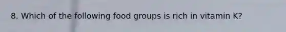 8. Which of the following food groups is rich in vitamin K?
