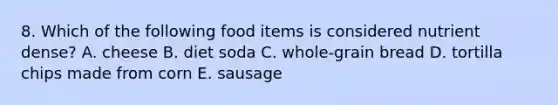 8. Which of the following food items is considered nutrient dense? A. cheese B. diet soda C. whole-grain bread D. tortilla chips made from corn E. sausage