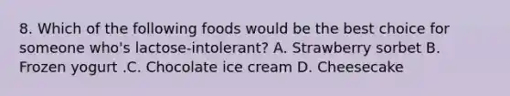 8. Which of the following foods would be the best choice for someone who's lactose-intolerant? A. Strawberry sorbet B. Frozen yogurt .C. Chocolate ice cream D. Cheesecake