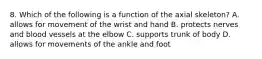 8. Which of the following is a function of the axial skeleton? A. allows for movement of the wrist and hand B. protects nerves and blood vessels at the elbow C. supports trunk of body D. allows for movements of the ankle and foot