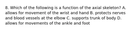 8. Which of the following is a function of the axial skeleton? A. allows for movement of the wrist and hand B. protects nerves and blood vessels at the elbow C. supports trunk of body D. allows for movements of the ankle and foot