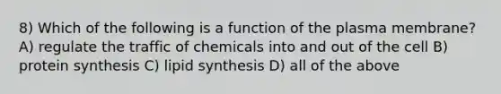 8) Which of the following is a function of the plasma membrane? A) regulate the traffic of chemicals into and out of the cell B) protein synthesis C) lipid synthesis D) all of the above