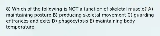 8) Which of the following is NOT a function of skeletal muscle? A) maintaining posture B) producing skeletal movement C) guarding entrances and exits D) phagocytosis E) maintaining body temperature