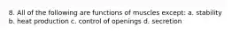 8. All of the following are functions of muscles except: a. stability b. heat production c. control of openings d. secretion