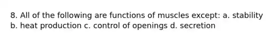 8. All of the following are functions of muscles except: a. stability b. heat production c. control of openings d. secretion