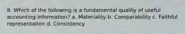 8. Which of the following is a fundamental quality of useful accounting information? a. Materiality b. Comparability c. Faithful representation d. Consistency