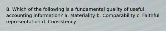 8. Which of the following is a fundamental quality of useful accounting information? a. Materiality b. Comparability c. Faithful representation d. Consistency