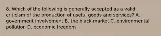 8. Which of the following is generally accepted as a valid criticism of the production of useful goods and services? A. government involvement B. the black market C. environmental pollution D. economic freedom