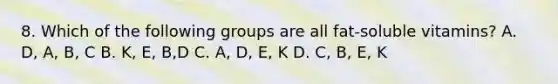 8. Which of the following groups are all fat-soluble vitamins? A. D, A, B, C B. K, E, B,D C. A, D, E, K D. C, B, E, K