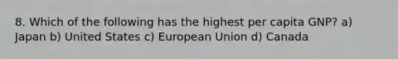 8. Which of the following has the highest per capita GNP? a) Japan b) United States c) European Union d) Canada