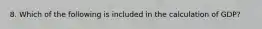 8. Which of the following is included in the calculation of GDP?