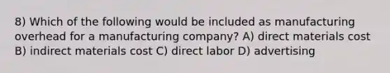 8) Which of the following would be included as manufacturing overhead for a manufacturing company? A) direct materials cost B) indirect materials cost C) direct labor D) advertising