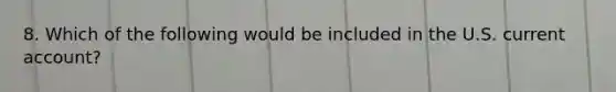 8. Which of the following would be included in the U.S. current account?