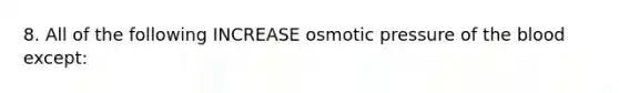 8. All of the following INCREASE osmotic pressure of the blood except: