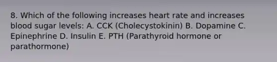 8. Which of the following increases heart rate and increases blood sugar levels: A. CCK (Cholecystokinin) B. Dopamine C. Epinephrine D. Insulin E. PTH (Parathyroid hormone or parathormone)