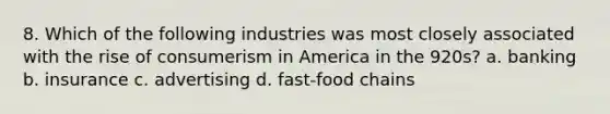 8. Which of the following industries was most closely associated with the rise of consumerism in America in the 920s? a. banking b. insurance c. advertising d. fast-food chains