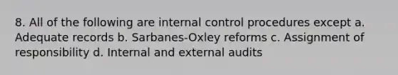 8. All of the following are internal control procedures except a. Adequate records b. Sarbanes-Oxley reforms c. Assignment of responsibility d. Internal and external audits