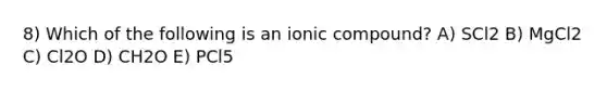 8) Which of the following is an ionic compound? A) SCl2 B) MgCl2 C) Cl2O D) CH2O E) PCl5