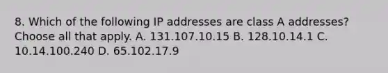 8. Which of the following IP addresses are class A addresses? Choose all that apply. A. 131.107.10.15 B. 128.10.14.1 C. 10.14.100.240 D. 65.102.17.9