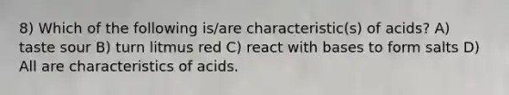 8) Which of the following is/are characteristic(s) of acids? A) taste sour B) turn litmus red C) react with bases to form salts D) All are characteristics of acids.