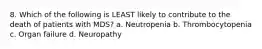 8. Which of the following is LEAST likely to contribute to the death of patients with MDS? a. Neutropenia b. Thrombocytopenia c. Organ failure d. Neuropathy