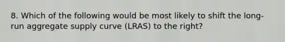 8. Which of the following would be most likely to shift the long-run aggregate supply curve (LRAS) to the right?