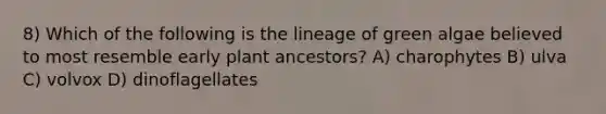 8) Which of the following is the lineage of green algae believed to most resemble early plant ancestors? A) charophytes B) ulva C) volvox D) dinoflagellates