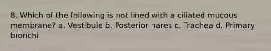8. Which of the following is not lined with a ciliated mucous membrane? a. Vestibule b. Posterior nares c. Trachea d. Primary bronchi