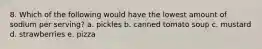 8. Which of the following would have the lowest amount of sodium per serving? a. pickles b. canned tomato soup c. mustard d. strawberries e. pizza