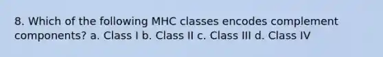 8. Which of the following MHC classes encodes complement components? a. Class I b. Class II c. Class III d. Class IV