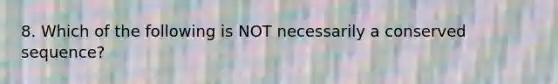 8. Which of the following is NOT necessarily a conserved sequence?