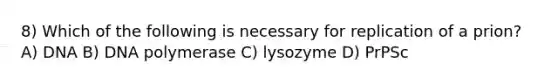 8) Which of the following is necessary for replication of a prion?A) DNA B) DNA polymerase C) lysozyme D) PrPSc