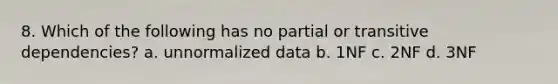 8. Which of the following has no partial or transitive dependencies? a. unnormalized data b. 1NF c. 2NF d. 3NF