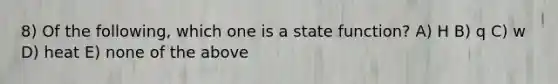 8) Of the following, which one is a state function? A) H B) q C) w D) heat E) none of the above