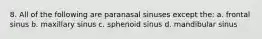 8. All of the following are paranasal sinuses except the: a. frontal sinus b. maxillary sinus c. sphenoid sinus d. mandibular sinus