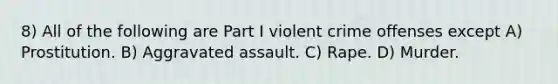 8) All of the following are Part I violent crime offenses except A) Prostitution. B) Aggravated assault. C) Rape. D) Murder.