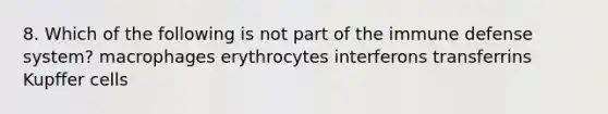 8. Which of the following is not part of the immune defense system? macrophages erythrocytes interferons transferrins Kupffer cells