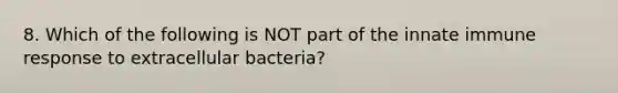 8. Which of the following is NOT part of the innate immune response to extracellular bacteria?