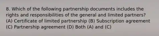 8. Which of the following partnership documents includes the rights and responsibilities of the general and limited partners? (A) Certificate of limited partnership (B) Subscription agreement (C) Partnership agreement (D) Both (A) and (C)