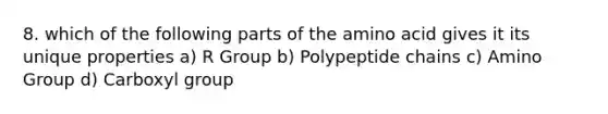 8. which of the following parts of the amino acid gives it its unique properties a) R Group b) Polypeptide chains c) Amino Group d) Carboxyl group