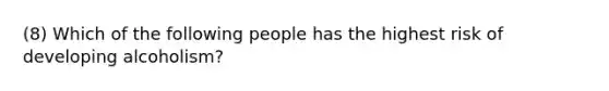 (8) Which of the following people has the highest risk of developing alcoholism?