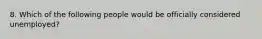 8. Which of the following people would be officially considered unemployed?