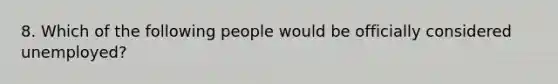 8. Which of the following people would be officially considered unemployed?