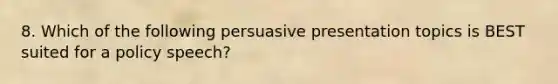 8. Which of the following persuasive presentation topics is BEST suited for a policy speech?