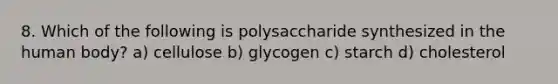 8. Which of the following is polysaccharide synthesized in the human body? a) cellulose b) glycogen c) starch d) cholesterol