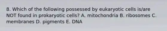 8. Which of the following possessed by <a href='https://www.questionai.com/knowledge/kb526cpm6R-eukaryotic-cells' class='anchor-knowledge'>eukaryotic cells</a> is/are NOT found in <a href='https://www.questionai.com/knowledge/k1BuXhIsgo-prokaryotic-cells' class='anchor-knowledge'>prokaryotic cells</a>? A. mitochondria B. ribosomes C. membranes D. pigments E. DNA